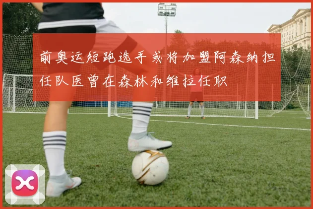 前奥运短跑选手或将加盟阿森纳担任队医曾在森林和维拉任职