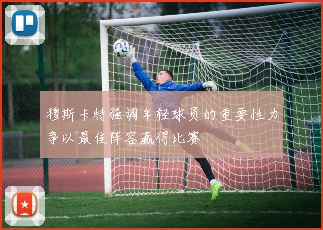 穆斯卡特强调年轻球员的重要性力争以最佳阵容赢得比赛