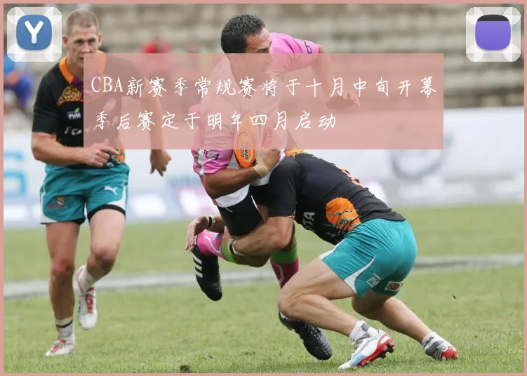 CBA新赛季常规赛将于十月中旬开幕季后赛定于明年四月启动
