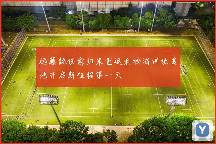 远藤航伤愈归来重返利物浦训练基地开启新征程第一天