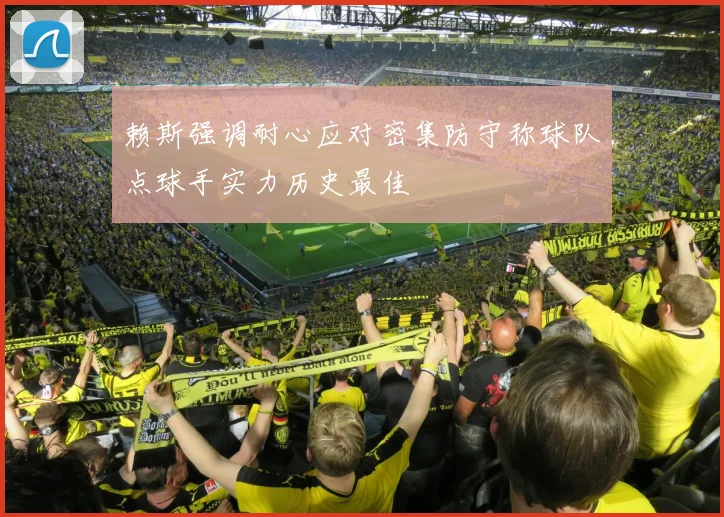 赖斯强调耐心应对密集防守称球队点球手实力历史最佳