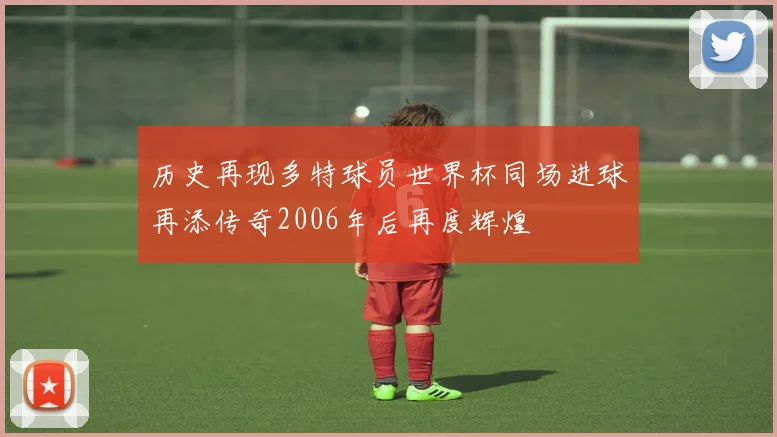 历史再现多特球员世界杯同场进球再添传奇2006年后再度辉煌