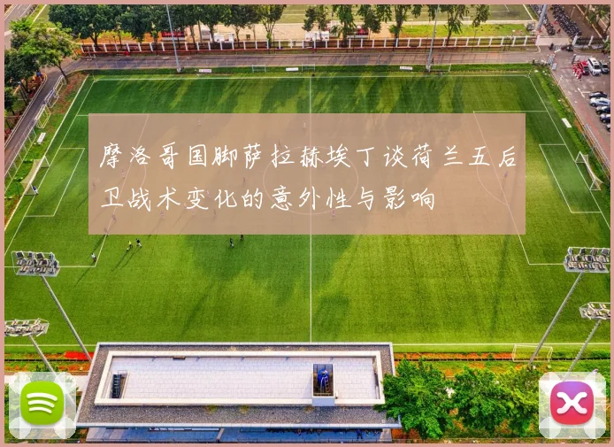 摩洛哥国脚萨拉赫埃丁谈荷兰五后卫战术变化的意外性与影响