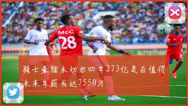 骑士豪赌米切尔四年273亿是否值得未来年薪或达7550万