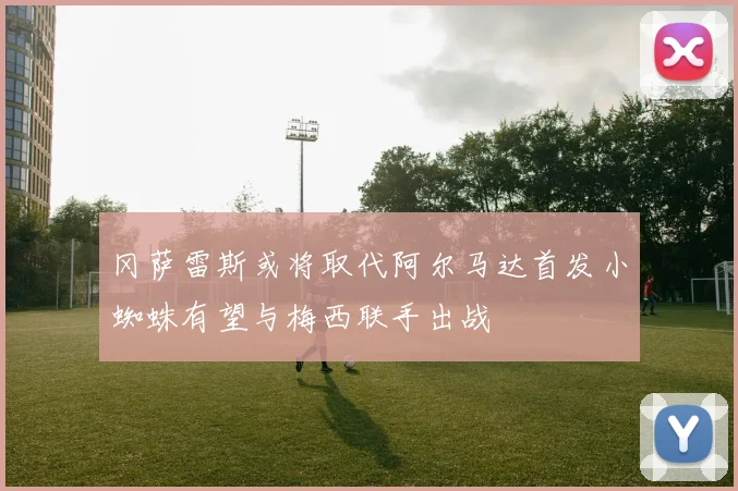 冈萨雷斯或将取代阿尔马达首发小蜘蛛有望与梅西联手出战