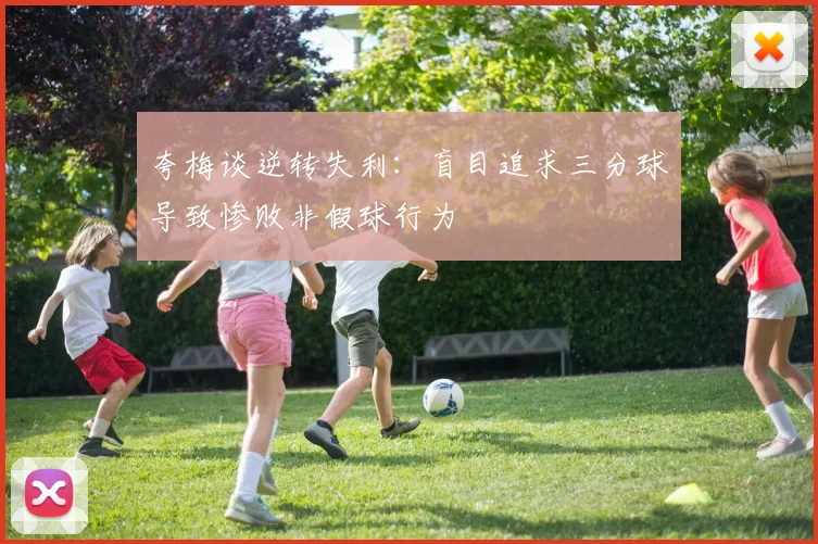 夸梅谈逆转失利：盲目追求三分球导致惨败非假球行为