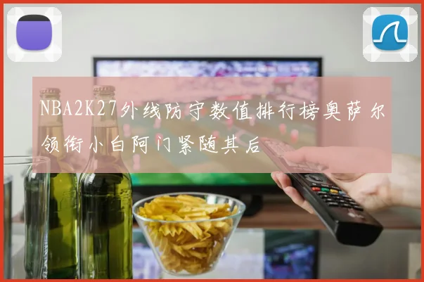 NBA2K27外线防守数值排行榜奥萨尔领衔小白阿门紧随其后
