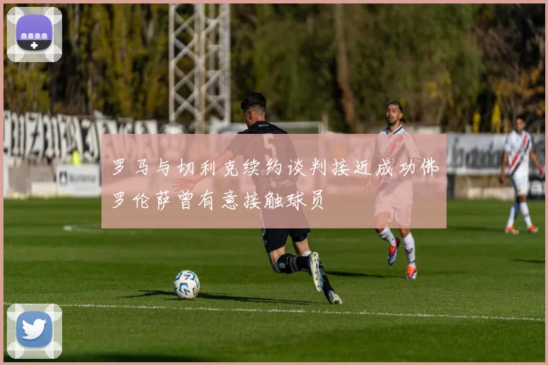 罗马与切利克续约谈判接近成功佛罗伦萨曾有意接触球员