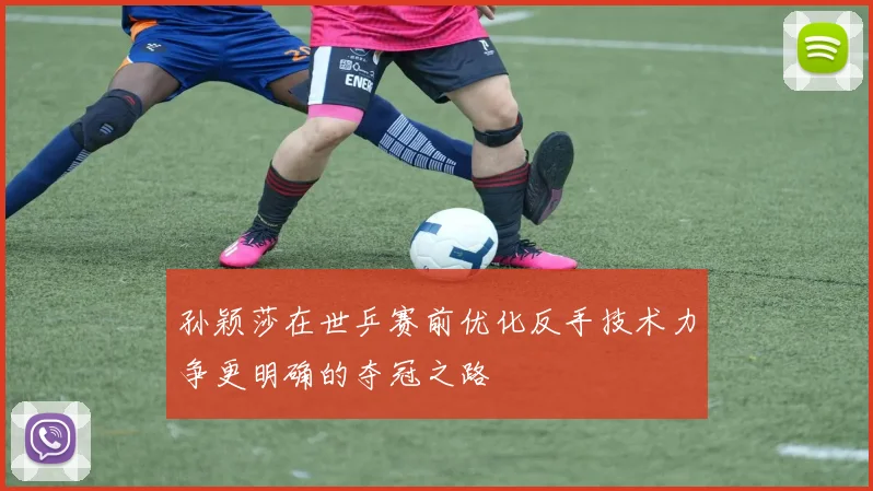 孙颖莎在世乒赛前优化反手技术力争更明确的夺冠之路