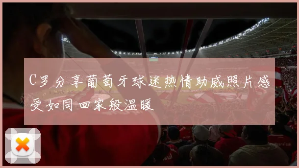 C罗分享葡萄牙球迷热情助威照片感受如同回家般温暖