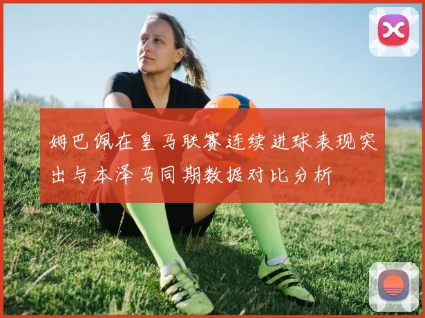 姆巴佩在皇马联赛连续进球表现突出与本泽马同期数据对比分析