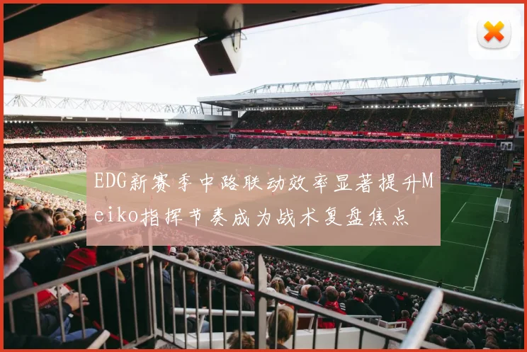 EDG新赛季中路联动效率显著提升Meiko指挥节奏成为战术复盘焦点
