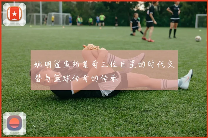 姚明鲨鱼约基奇三位巨星的时代交替与篮球传奇的传承
