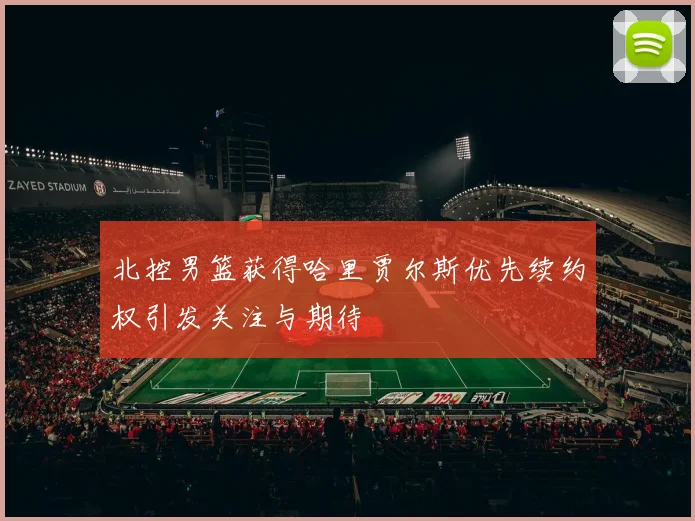 北控男篮获得哈里贾尔斯优先续约权引发关注与期待