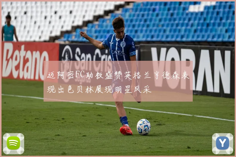 迈阿密FC助教盛赞英格兰亨德森表现出色贝林展现明星风采