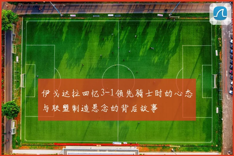 伊戈达拉回忆3-1领先骑士时的心态与联盟制造悬念的背后故事