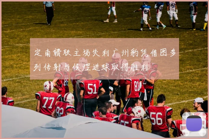定南赣联主场失利广州豹凭借图多列传射与侯煜进球取得胜利