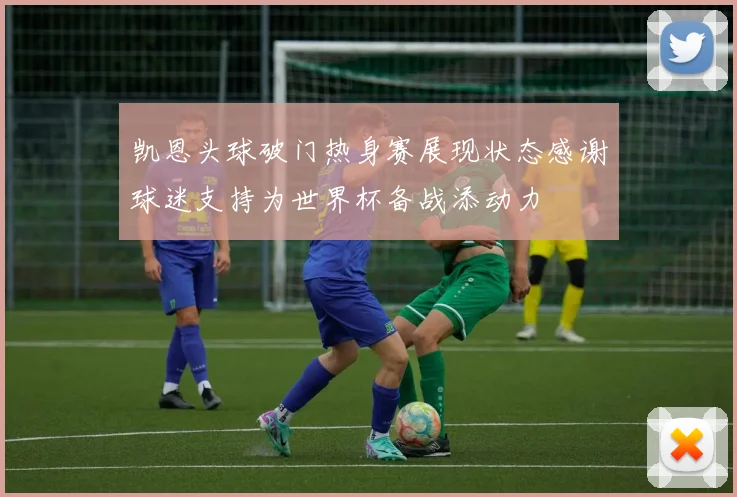 凯恩头球破门热身赛展现状态感谢球迷支持为世界杯备战添动力