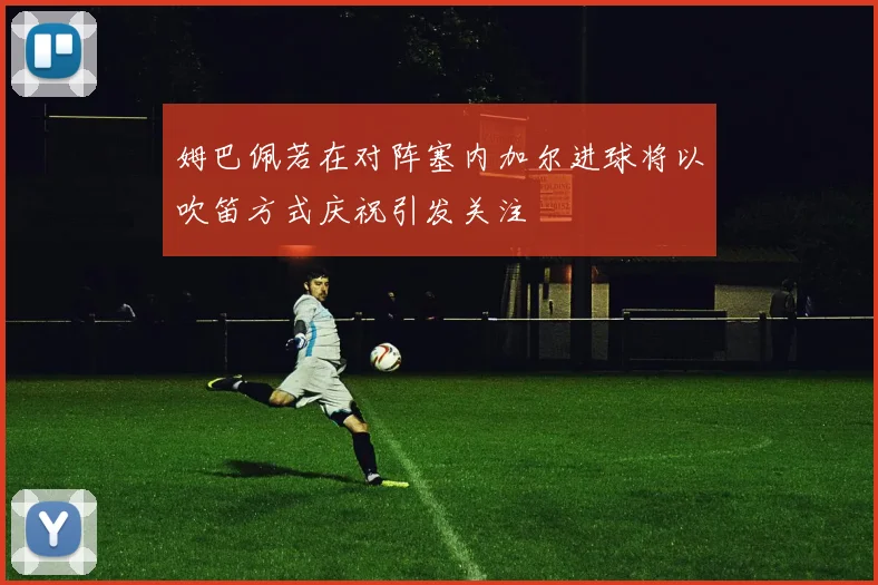 姆巴佩若在对阵塞内加尔进球将以吹笛方式庆祝引发关注